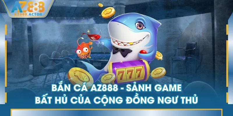 Bắn Cá AZ888 - Sảnh game bất hủ của cộng đồng ngư thủ